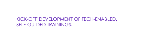 KICK OFF DEVELOPMENT OF TECH ENABLED SELF GUIDED TRAININGS